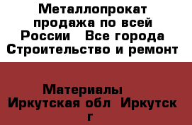 Металлопрокат продажа по всей России - Все города Строительство и ремонт » Материалы   . Иркутская обл.,Иркутск г.